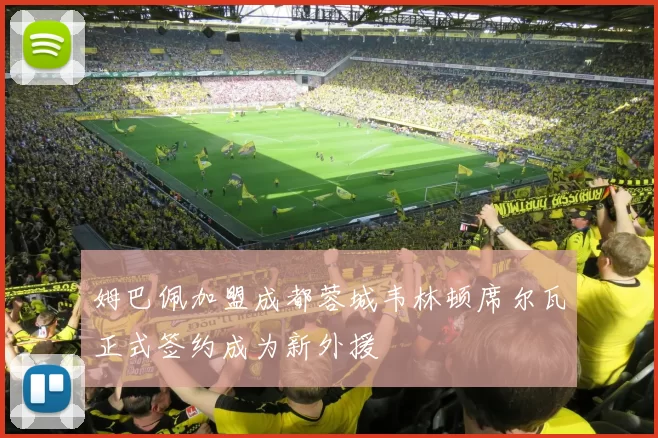 姆巴佩加盟成都蓉城韦林顿席尔瓦正式签约成为新外援