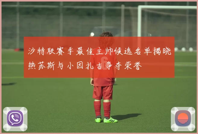 沙特联赛季最佳主帅候选名单揭晓热苏斯与小因扎吉争夺荣誉