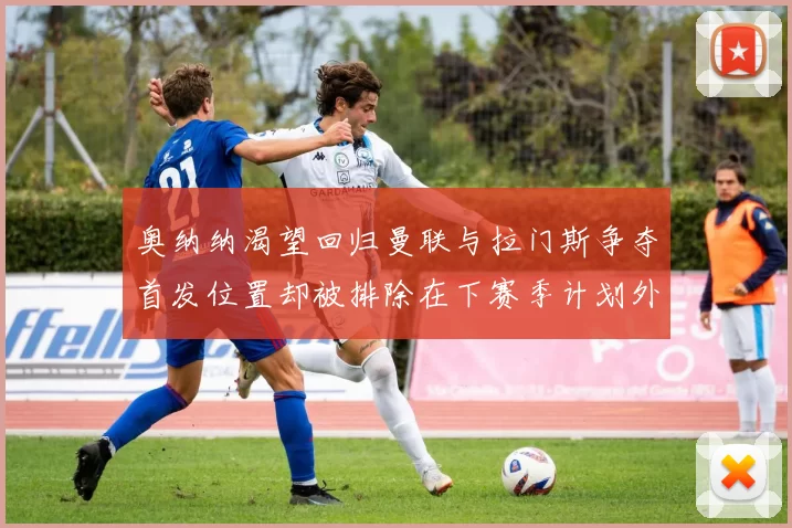 奥纳纳渴望回归曼联与拉门斯争夺首发位置却被排除在下赛季计划外