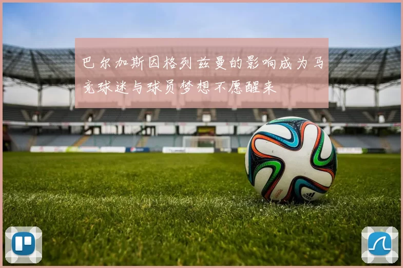 巴尔加斯因格列兹曼的影响成为马竞球迷与球员梦想不愿醒来