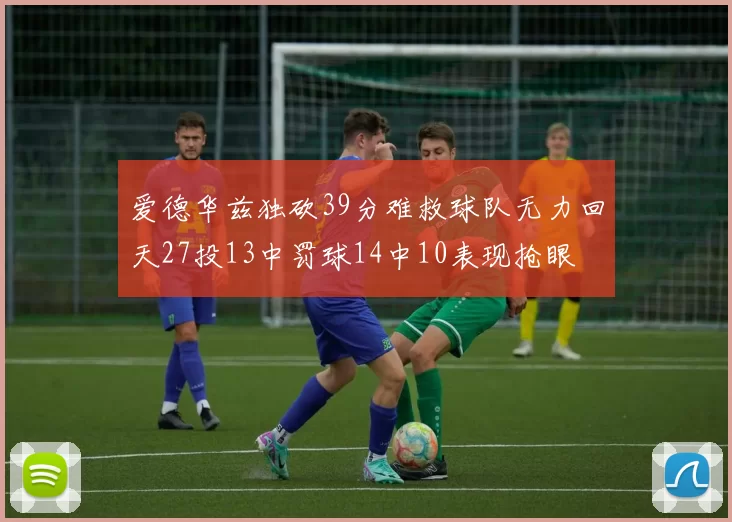 爱德华兹独砍39分难救球队无力回天27投13中罚球14中10表现抢眼