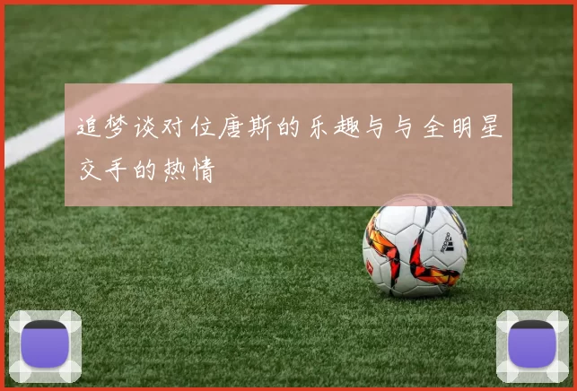 追梦谈对位唐斯的乐趣与与全明星交手的热情