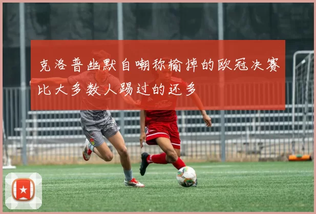 克洛普幽默自嘲称输掉的欧冠决赛比大多数人踢过的还多