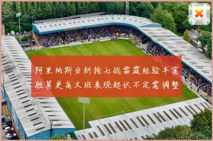 阿里纳斯分析抢七战雷霆经验丰富胜算更高文班表现起伏不定需调整