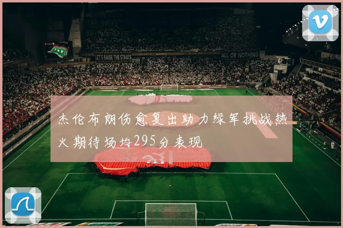 杰伦布朗伤愈复出助力绿军挑战热火期待场均295分表现
