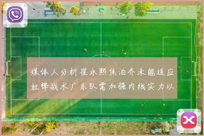 媒体人分析崔永熙焦泊乔未能适应杜锋战术广东队需加强内线实力以提升竞争力