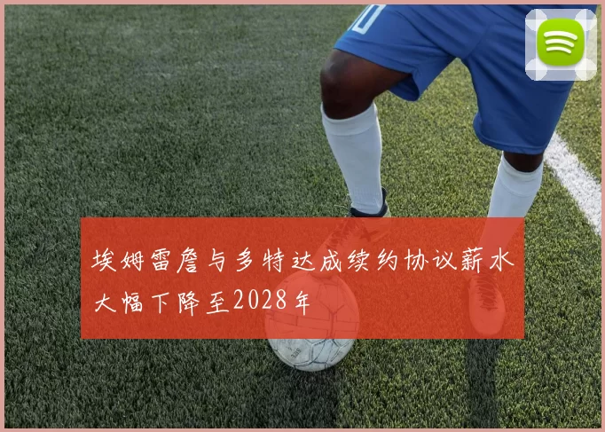 埃姆雷詹与多特达成续约协议薪水大幅下降至2028年