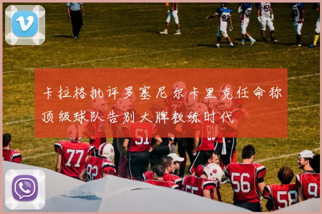 卡拉格批评罗塞尼尔卡里克任命称顶级球队告别大牌教练时代