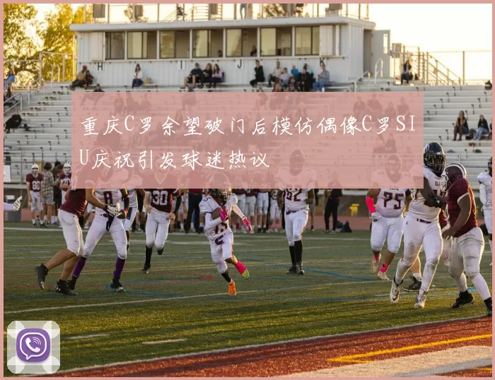 重庆C罗余望破门后模仿偶像C罗SIU庆祝引发球迷热议