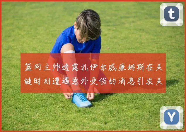 篮网主帅透露扎伊尔威廉姆斯在关键时刻遭遇意外受伤的消息引发关注