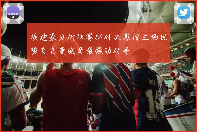 埃迪豪分析联赛杯对决期待主场优势直言曼城是最强劲对手
